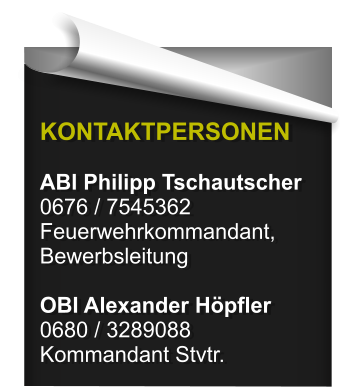 KONTAKTPERSONEN  ABI Philipp Tschautscher 0676 / 7545362 Feuerwehrkommandant, Bewerbsleitung  OBI Alexander Hpfler 0680 / 3289088 Kommandant Stvtr.