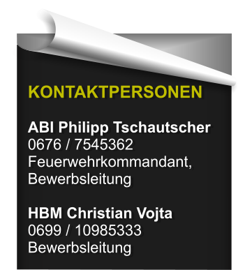 KONTAKTPERSONEN  ABI Philipp Tschautscher 0676 / 7545362 Feuerwehrkommandant, Bewerbsleitung  HBM Christian Vojta 0699 / 10985333 Bewerbsleitung